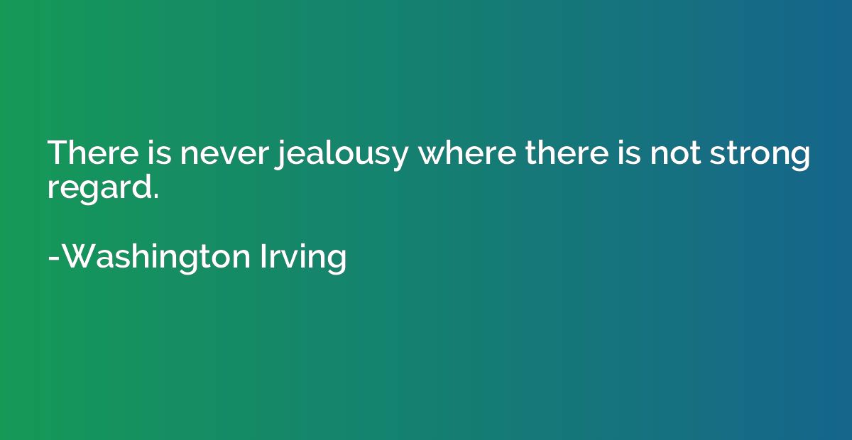There is never jealousy where there is not strong regard.
