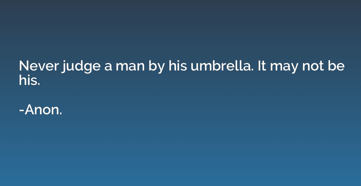 Never judge a man by his umbrella. It may not be his.