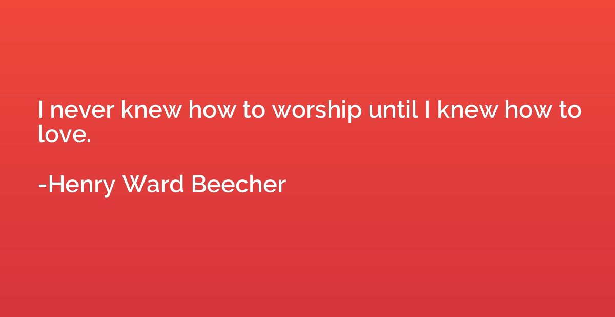 I never knew how to worship until I knew how to love.