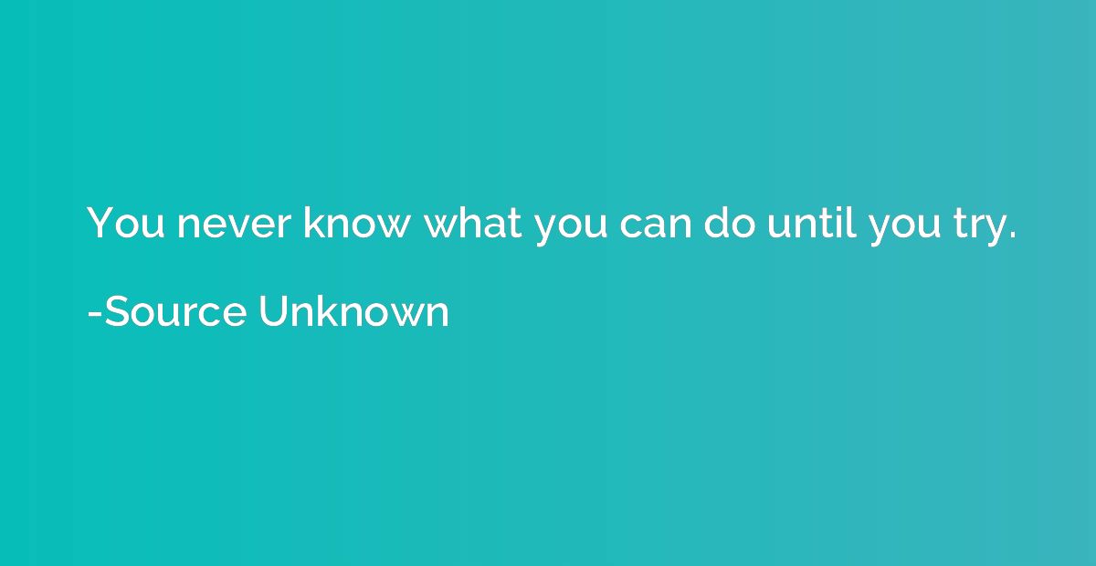 You never know what you can do until you try.