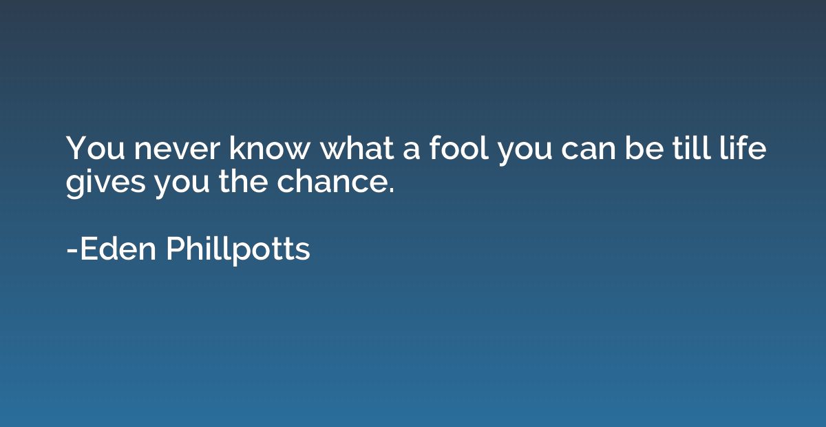 You never know what a fool you can be till life gives you th