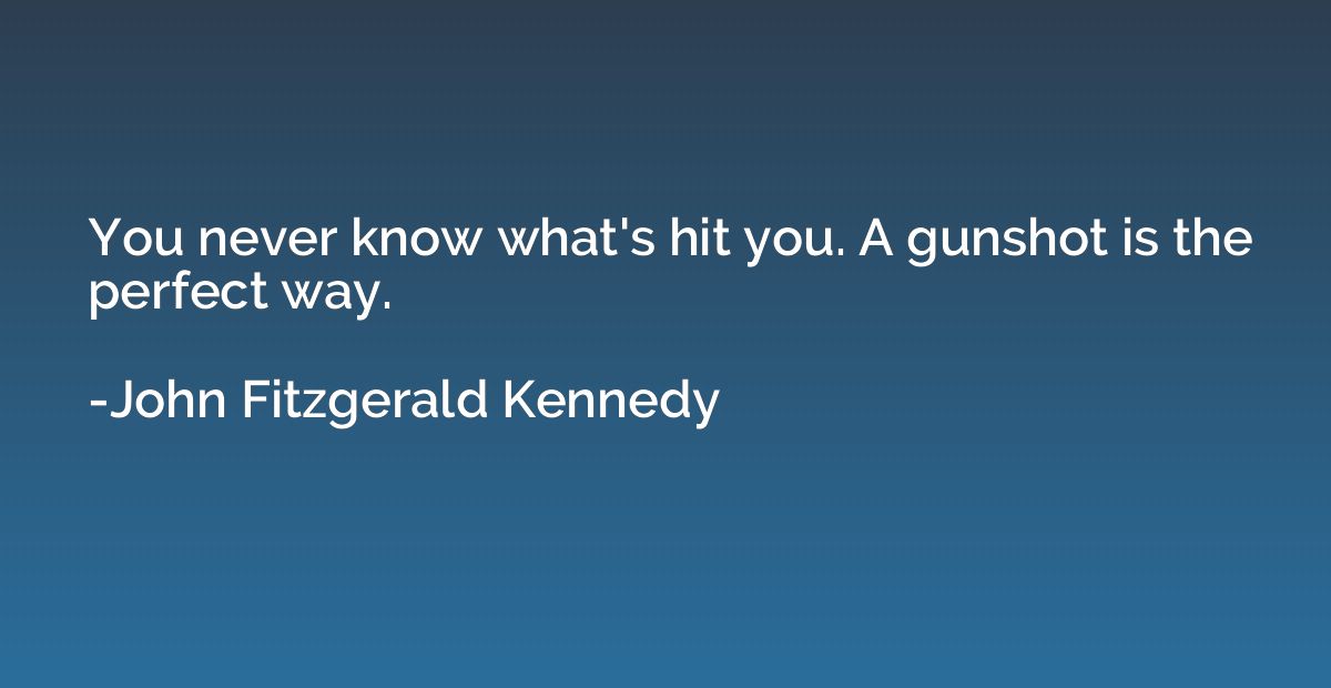 You never know what's hit you. A gunshot is the perfect way.
