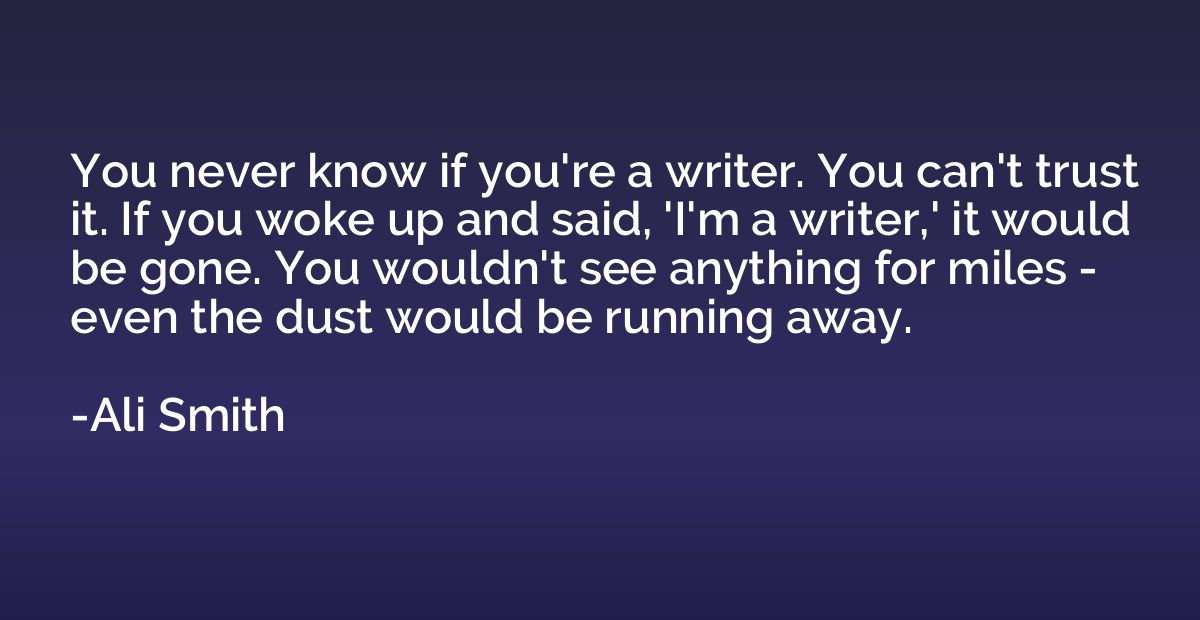 You never know if you're a writer. You can't trust it. If yo