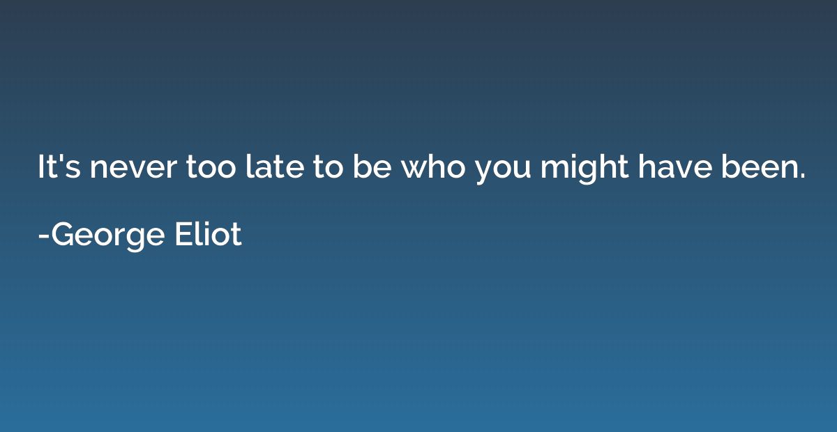 It's never too late to be who you might have been.