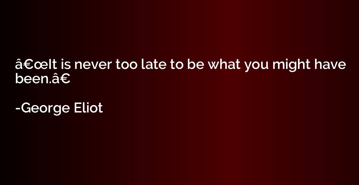 â€œIt is never too late to be what you might have been.â€