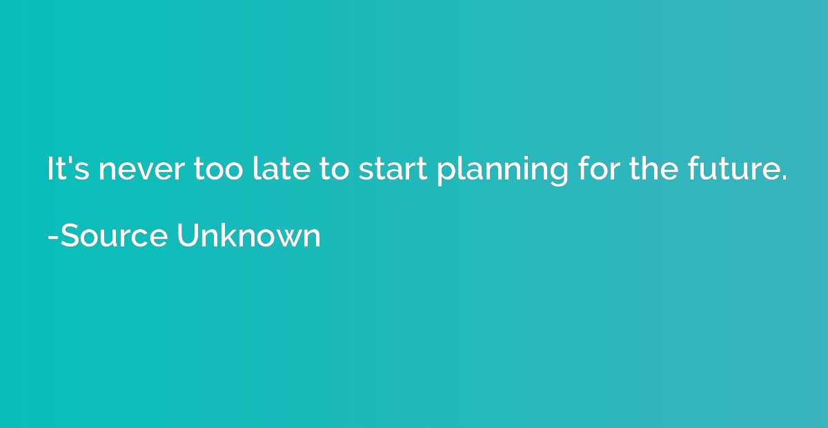 It's never too late to start planning for the future.