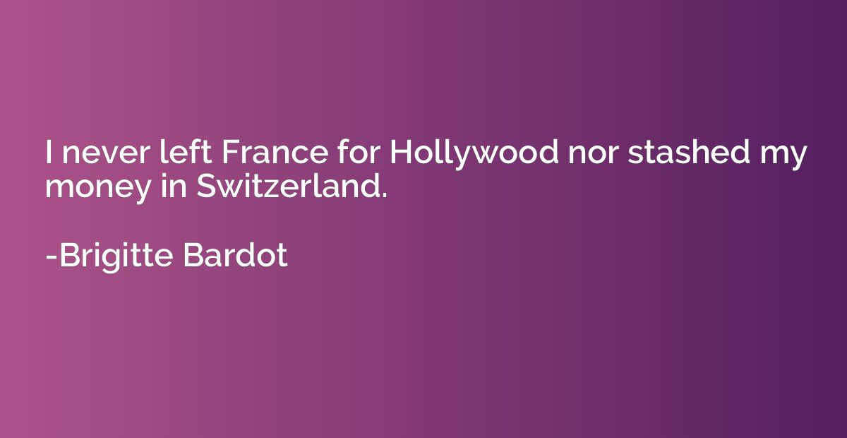 I never left France for Hollywood nor stashed my money in Sw