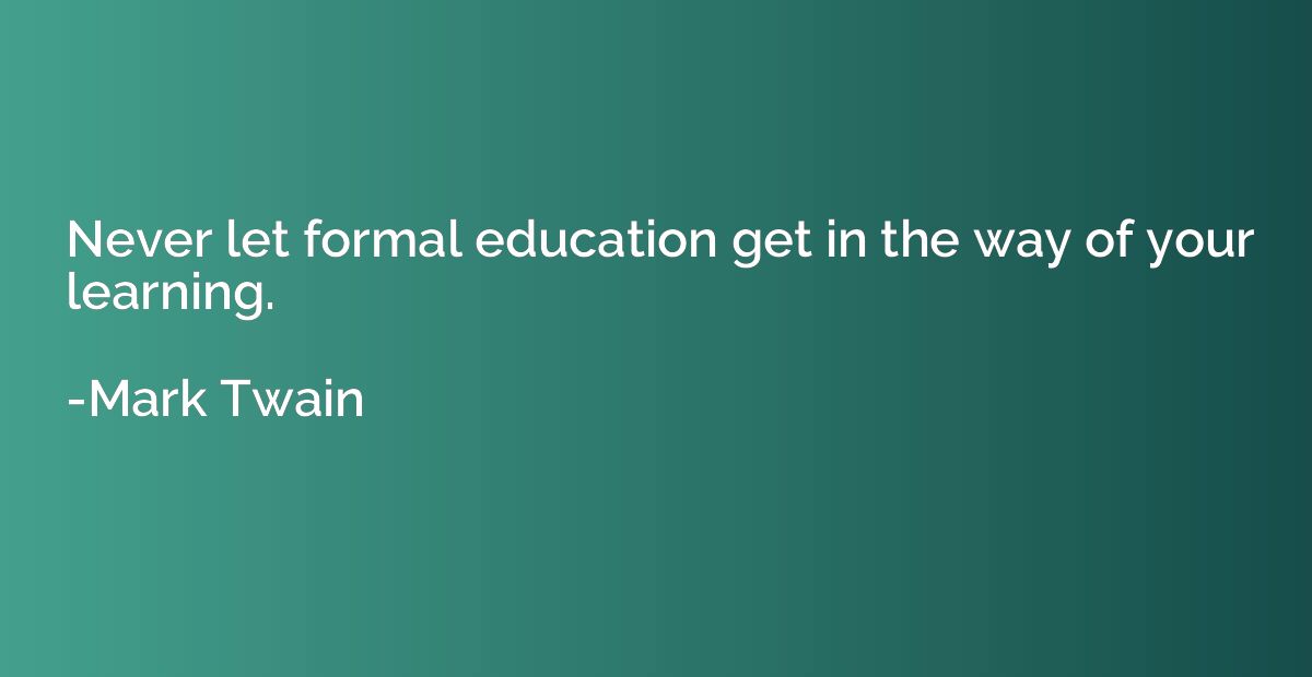 Never let formal education get in the way of your learning.
