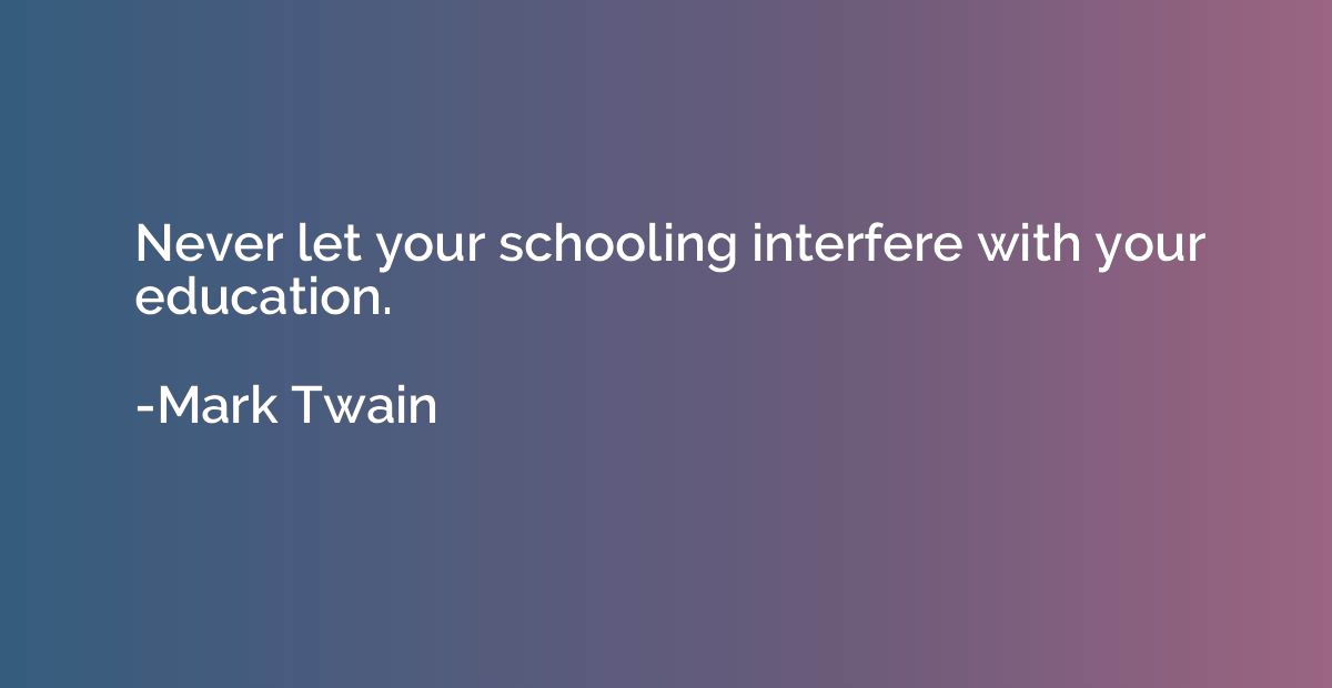 Never let your schooling interfere with your education.