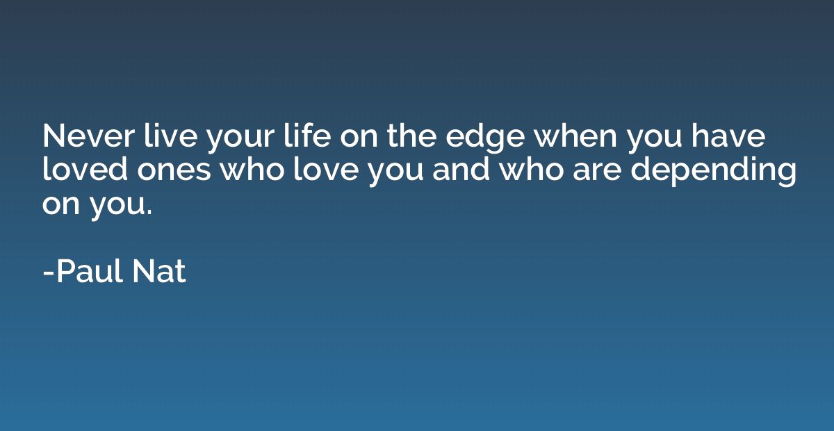 Never live your life on the edge when you have loved ones wh