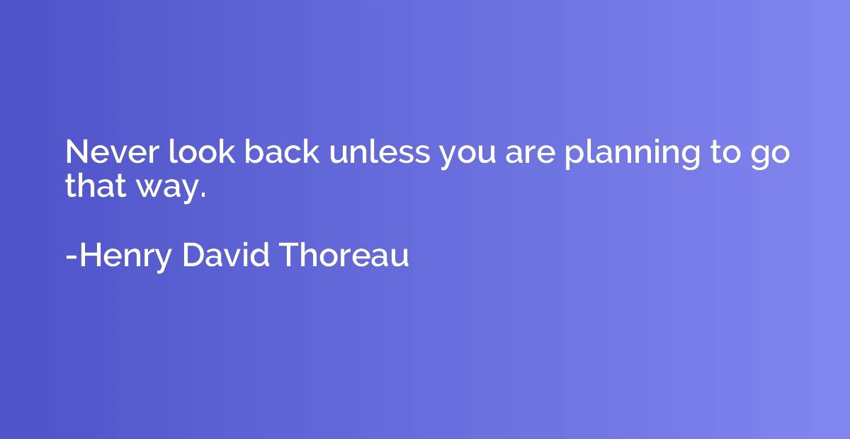Never look back unless you are planning to go that way.