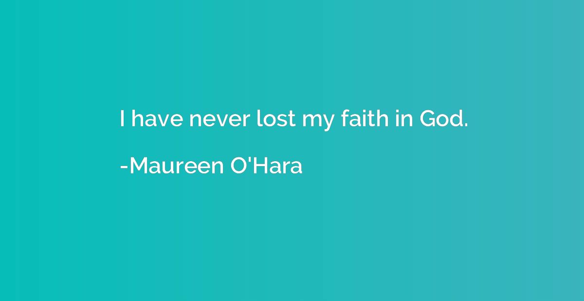 I have never lost my faith in God.
