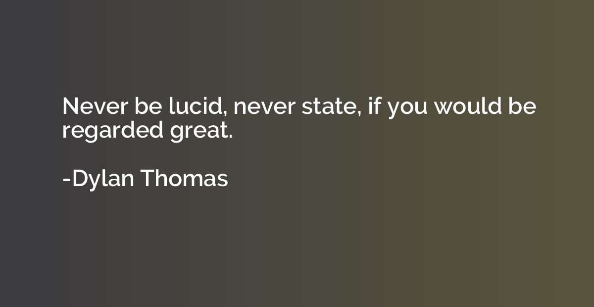 Never be lucid, never state, if you would be regarded great.