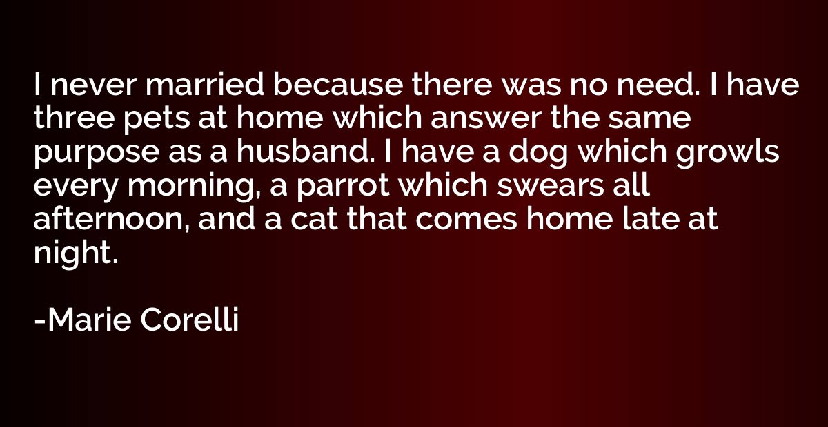 I never married because there was no need. I have three pets