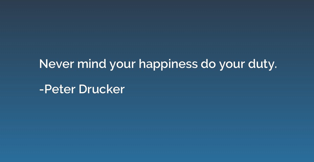 Never mind your happiness do your duty.