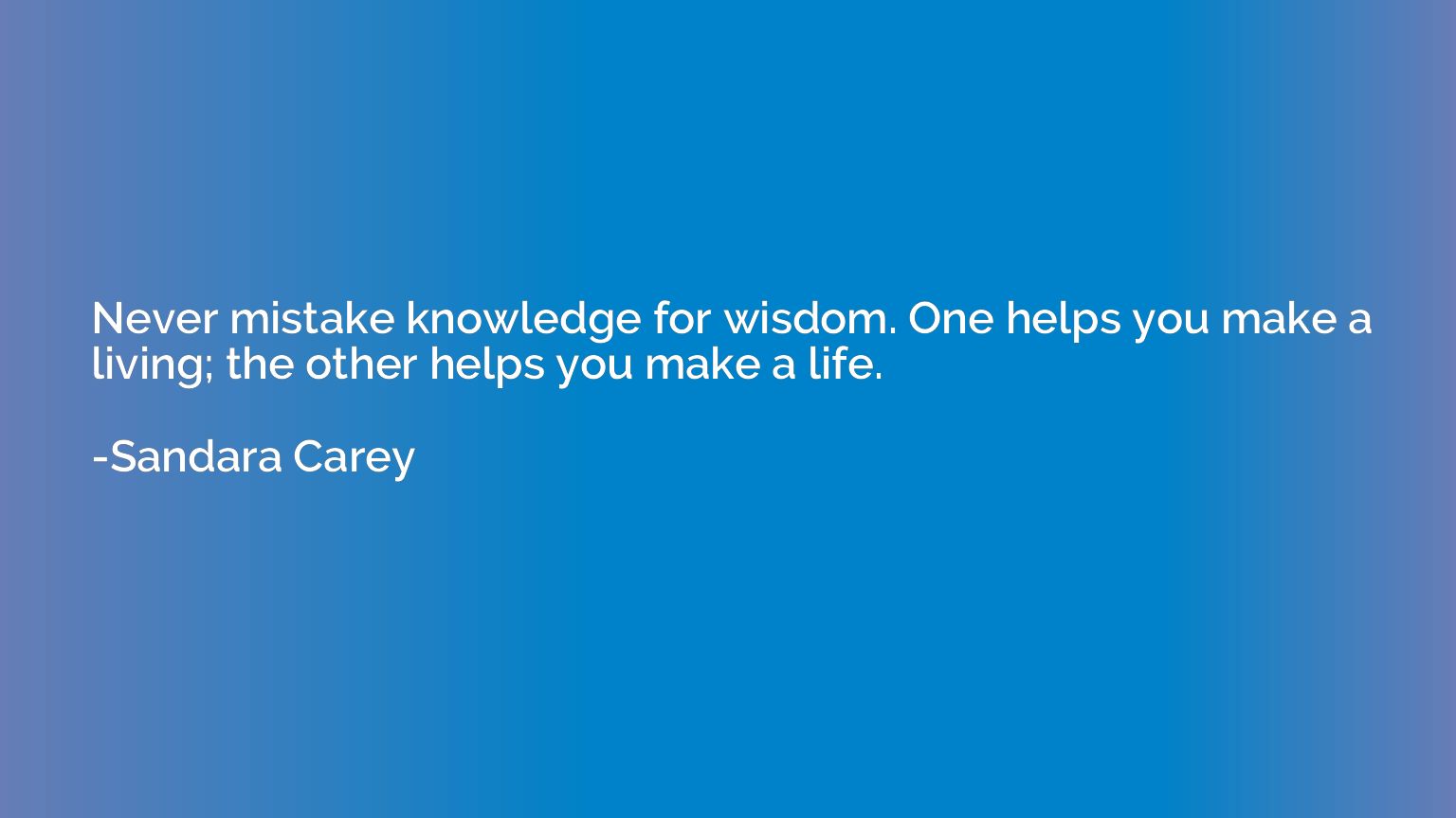Never mistake knowledge for wisdom. One helps you make a liv