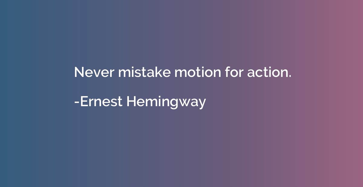 Never mistake motion for action.