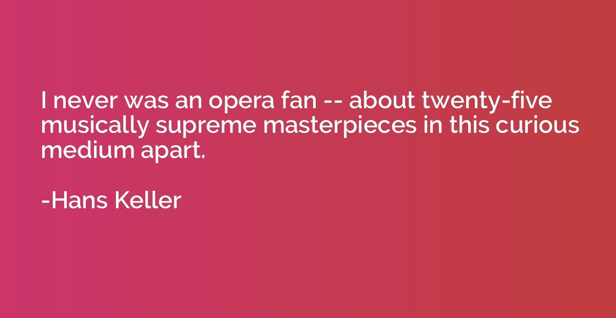 I never was an opera fan -- about twenty-five musically supr