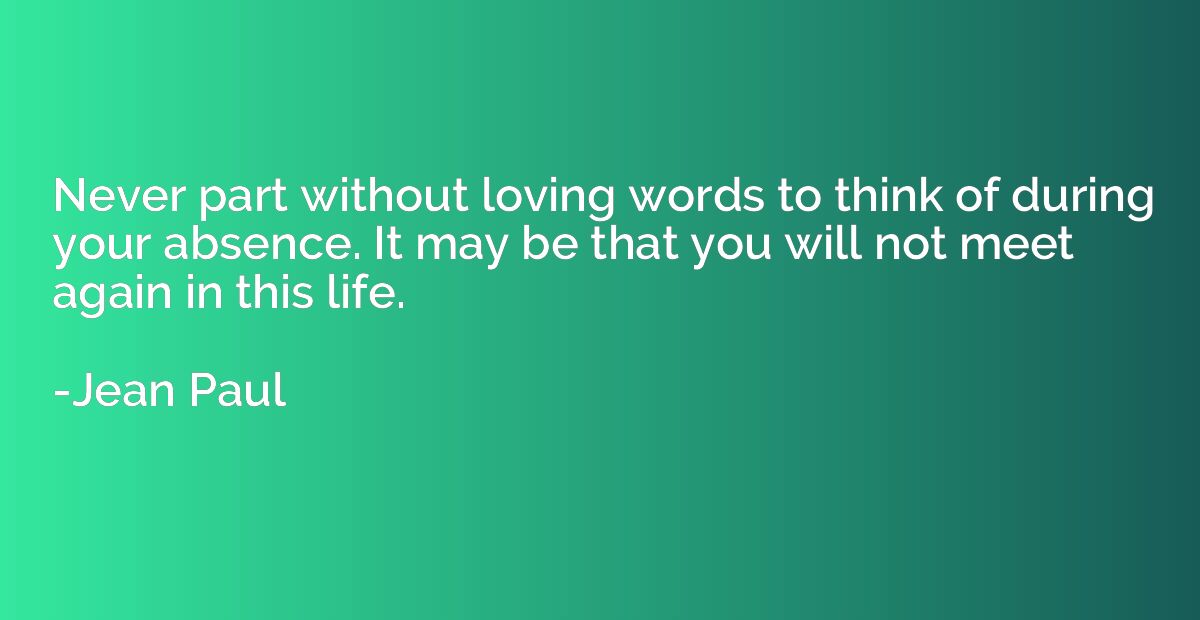 Never part without loving words to think of during your abse