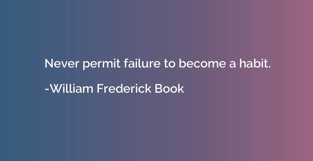 Never permit failure to become a habit.