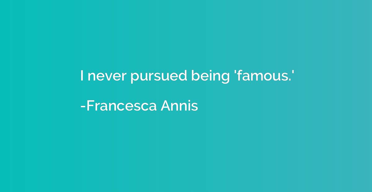 I never pursued being 'famous.'