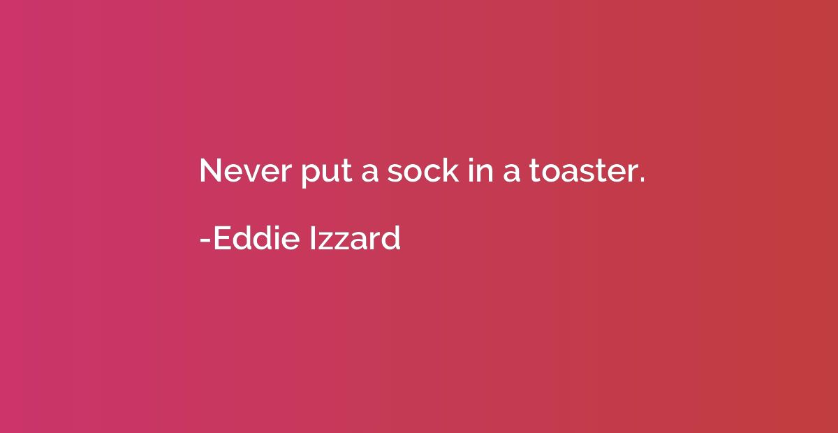 Never put a sock in a toaster.