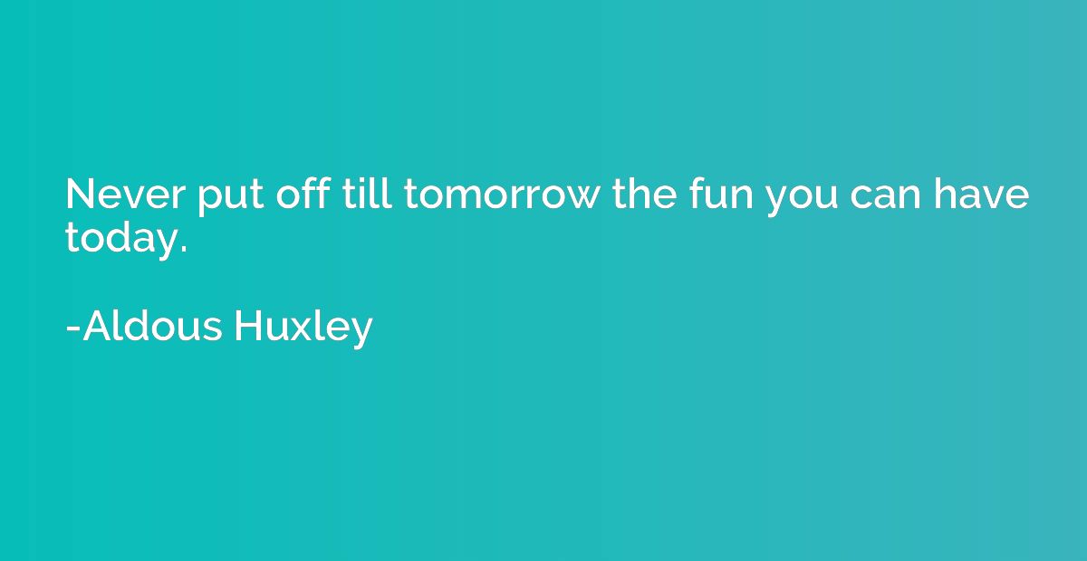 Never put off till tomorrow the fun you can have today.