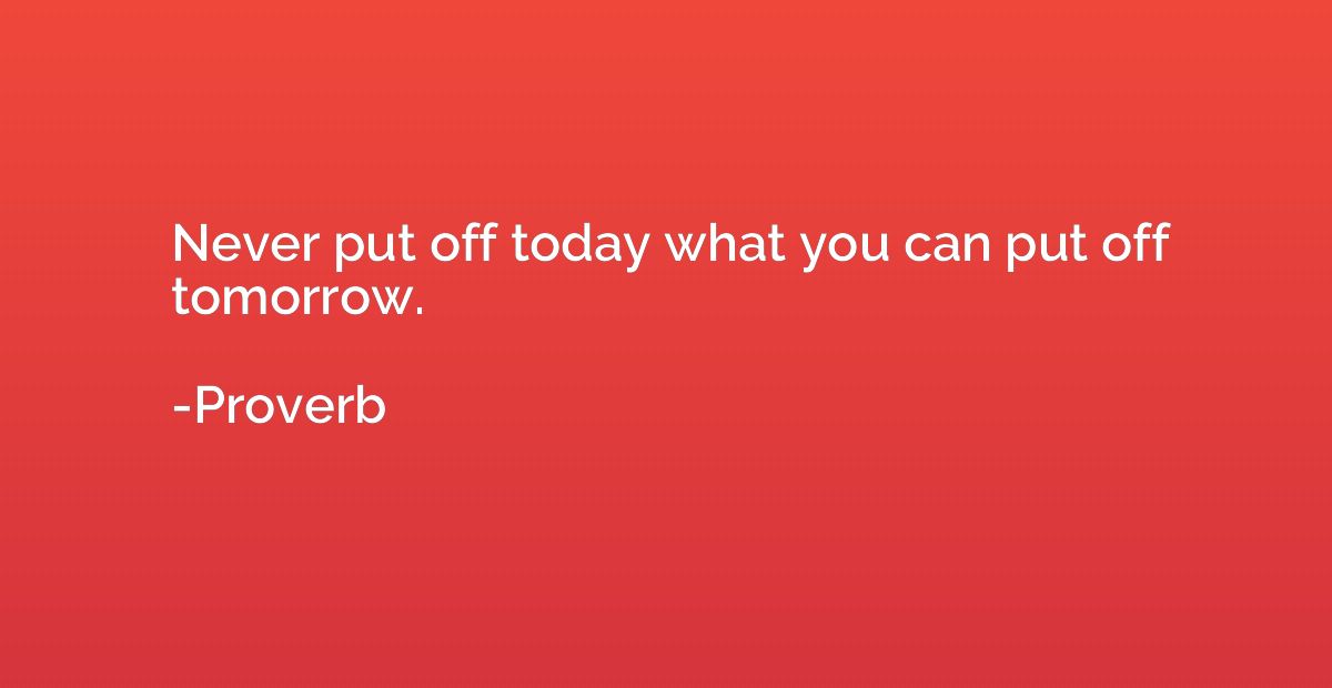 Never put off today what you can put off tomorrow.