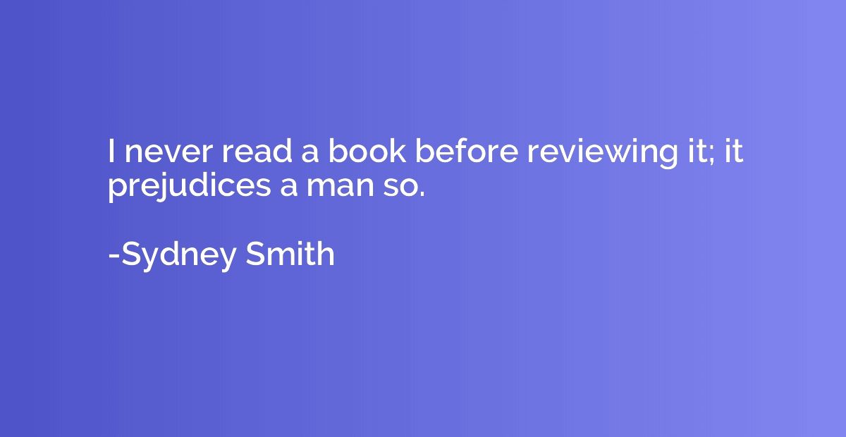 I never read a book before reviewing it; it prejudices a man