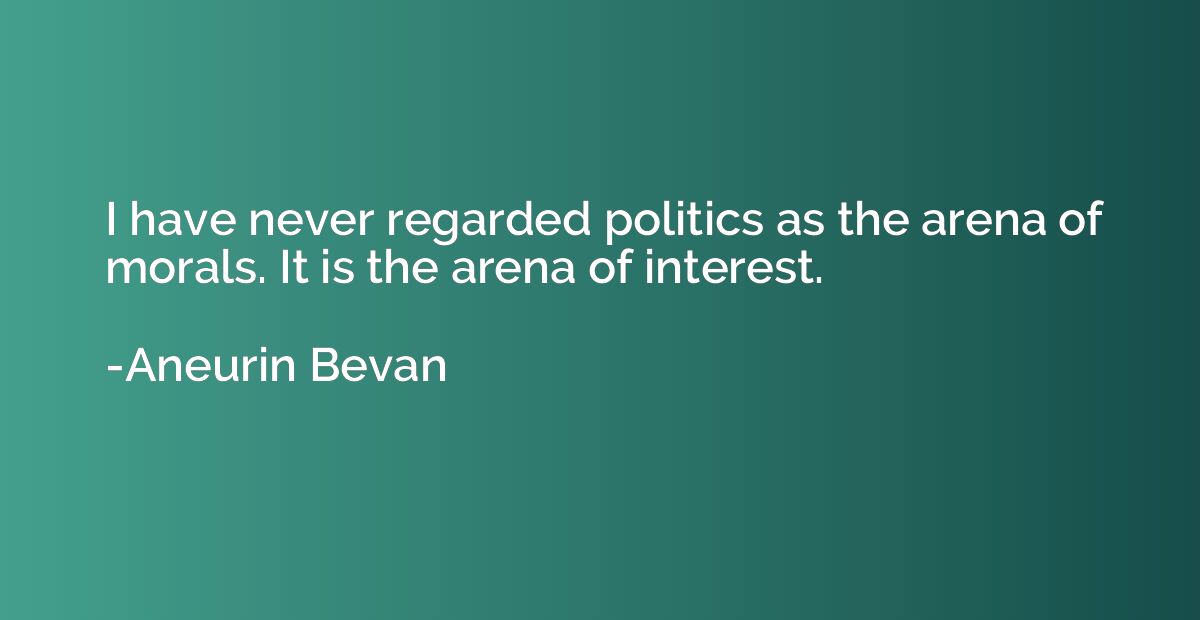 I have never regarded politics as the arena of morals. It is