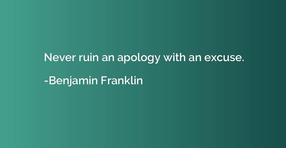 Never ruin an apology with an excuse.