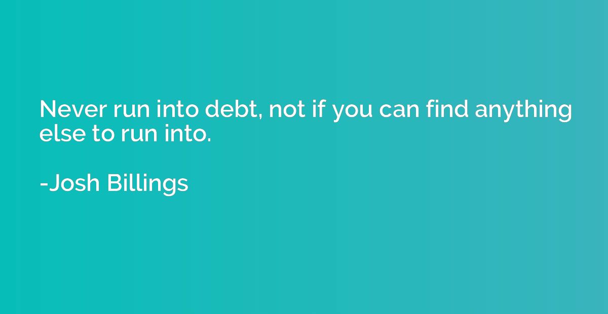 Never run into debt, not if you can find anything else to ru