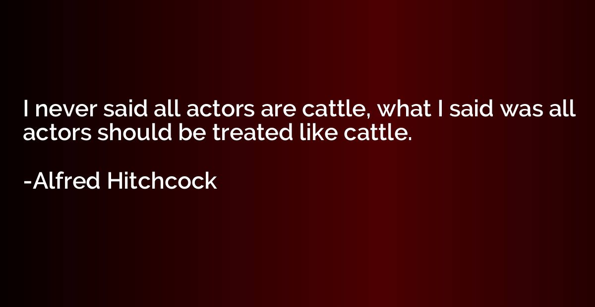 I never said all actors are cattle, what I said was all acto