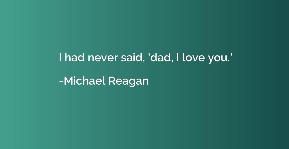 I had never said, 'dad, I love you.'