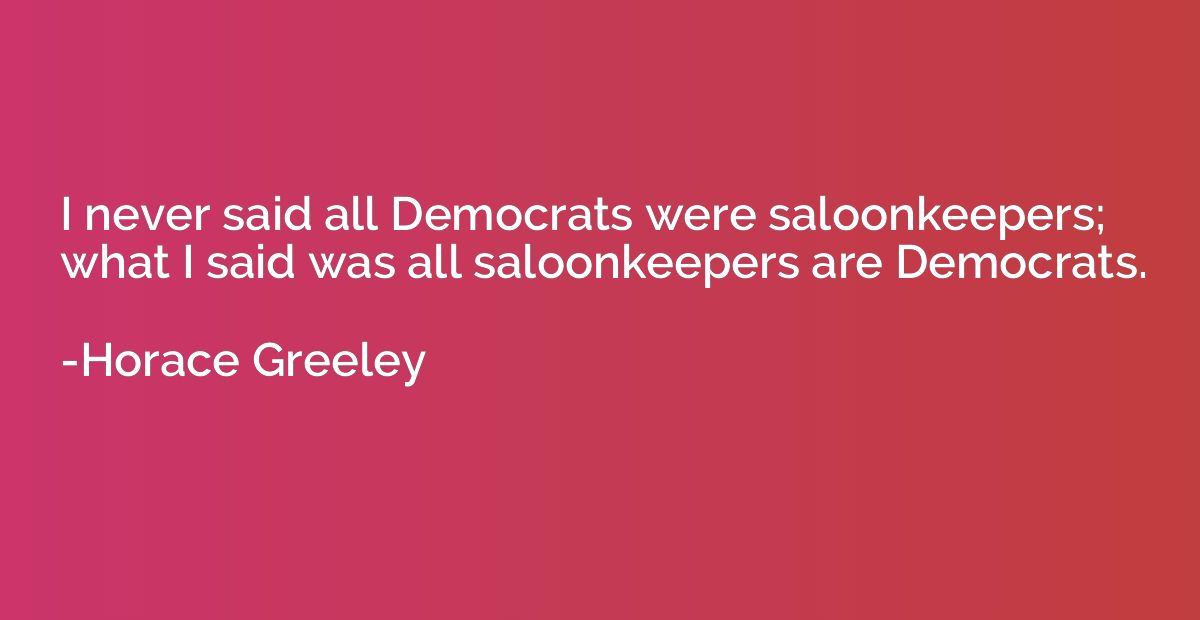 I never said all Democrats were saloonkeepers; what I said w
