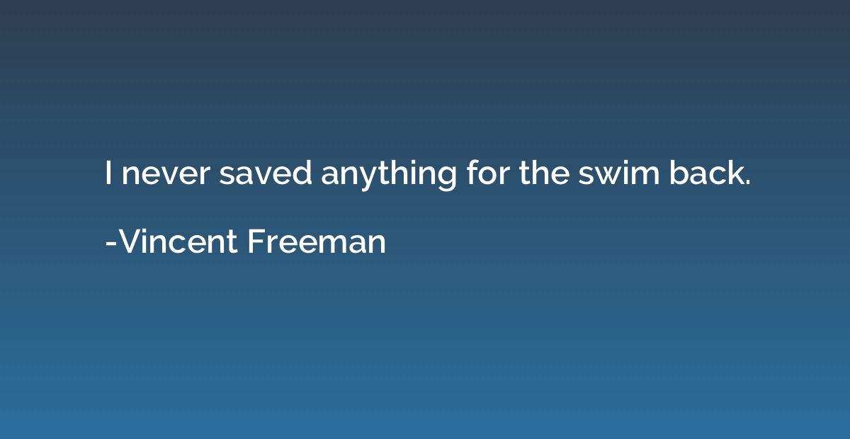I never saved anything for the swim back.