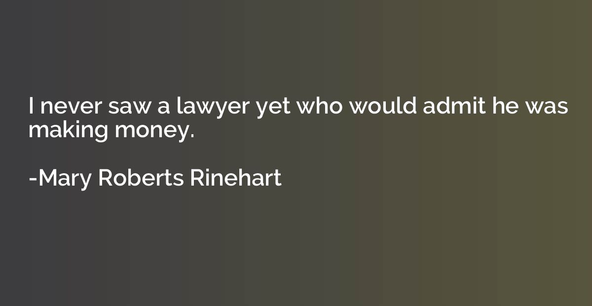 I never saw a lawyer yet who would admit he was making money