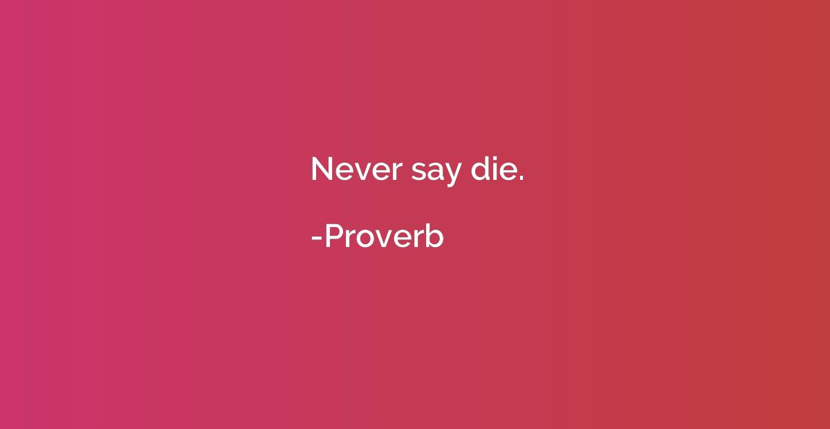 Never say die.