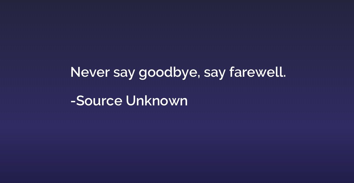 Never say goodbye, say farewell.
