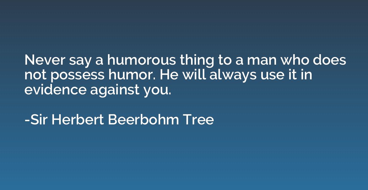 Never say a humorous thing to a man who does not possess hum