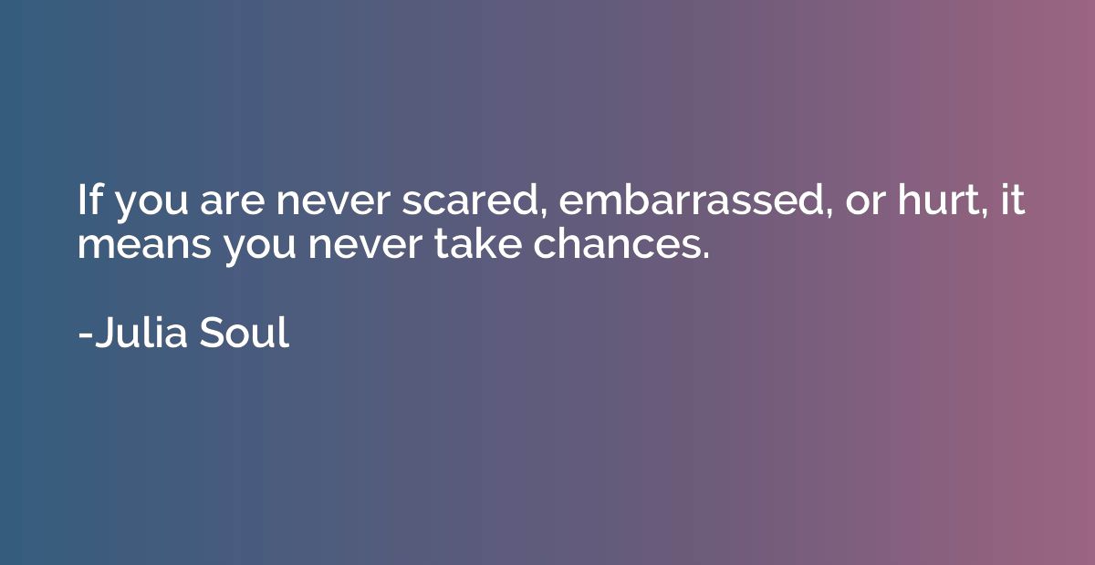 If you are never scared, embarrassed, or hurt, it means you 