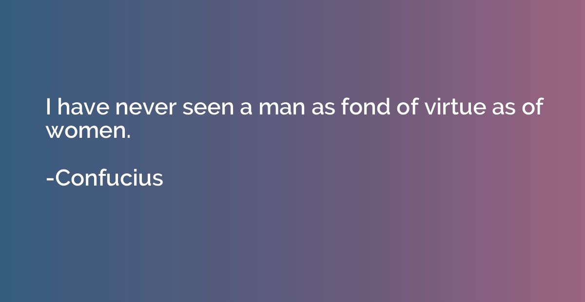 I have never seen a man as fond of virtue as of women.