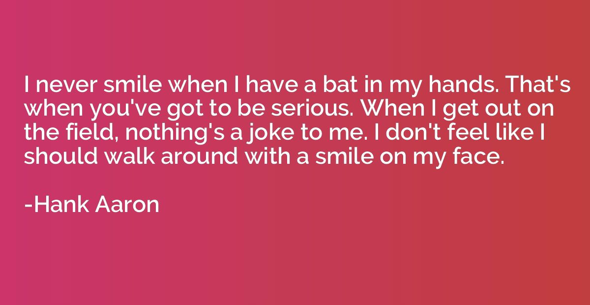 I never smile when I have a bat in my hands. That's when you