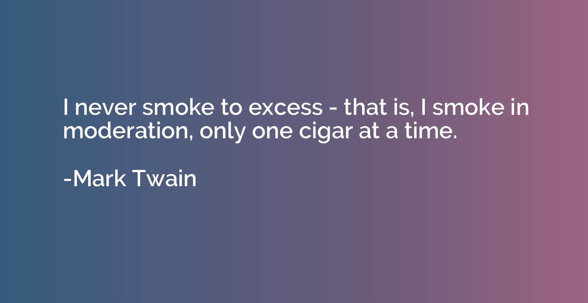 I never smoke to excess - that is, I smoke in moderation, on