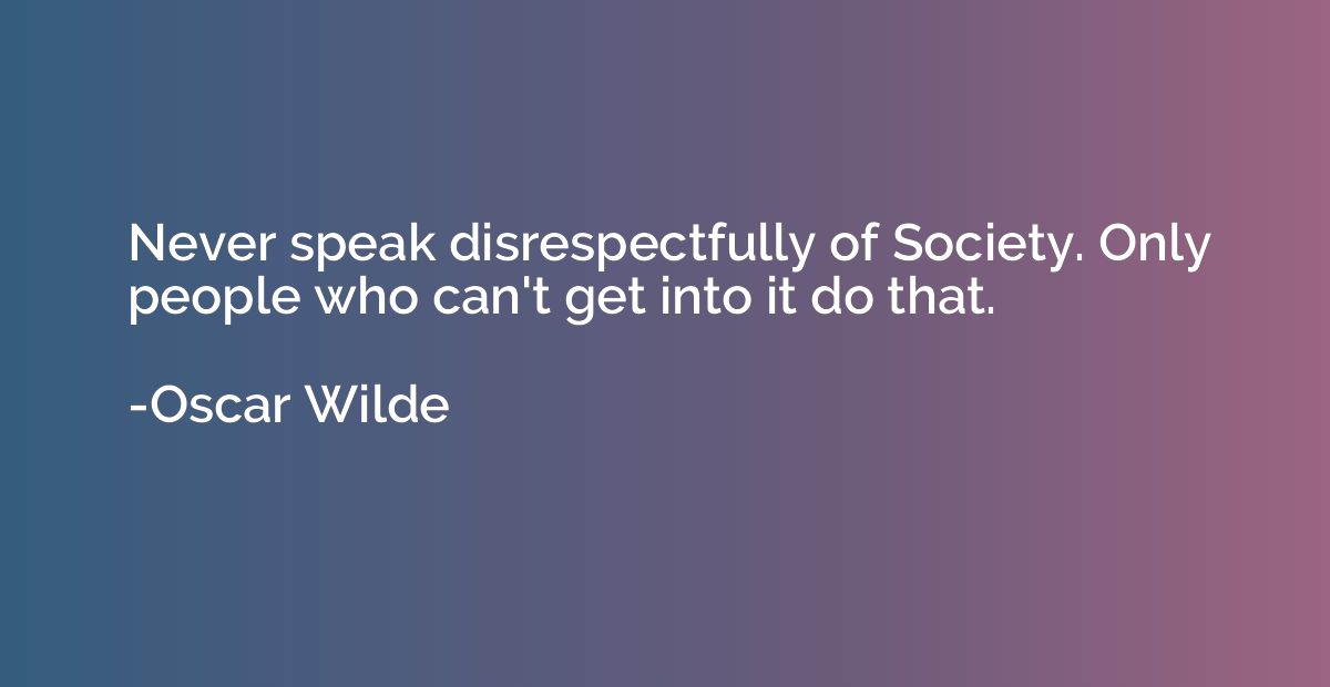 Never speak disrespectfully of Society. Only people who can'
