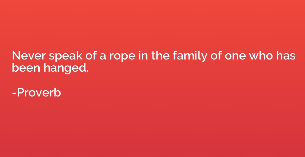 Never speak of a rope in the family of one who has been hang