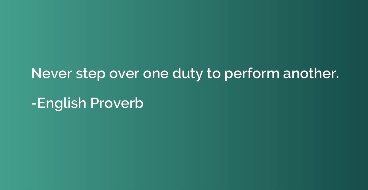 Never step over one duty to perform another.