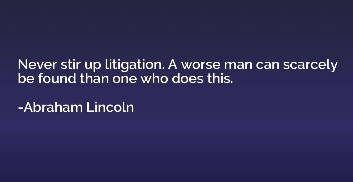 Never stir up litigation. A worse man can scarcely be found 