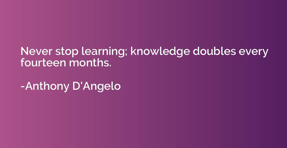 Never stop learning; knowledge doubles every fourteen months