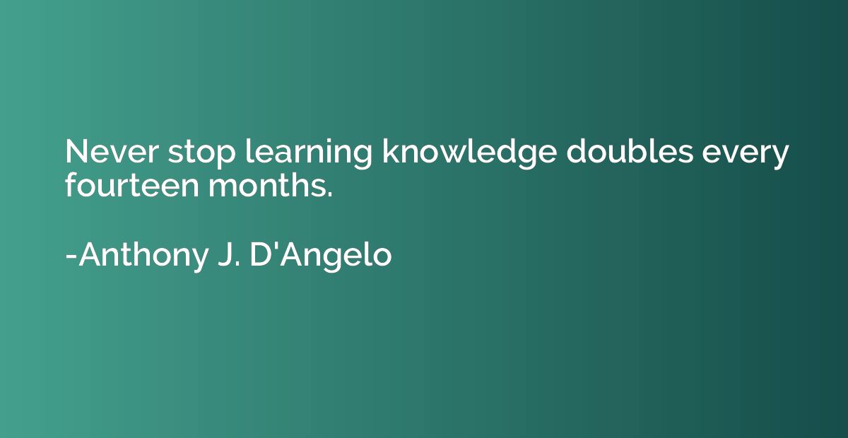 Never stop learning knowledge doubles every fourteen months.